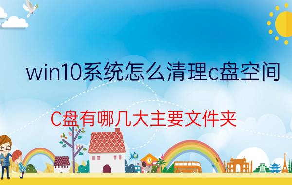 win10系统怎么清理c盘空间 C盘有哪几大主要文件夹？